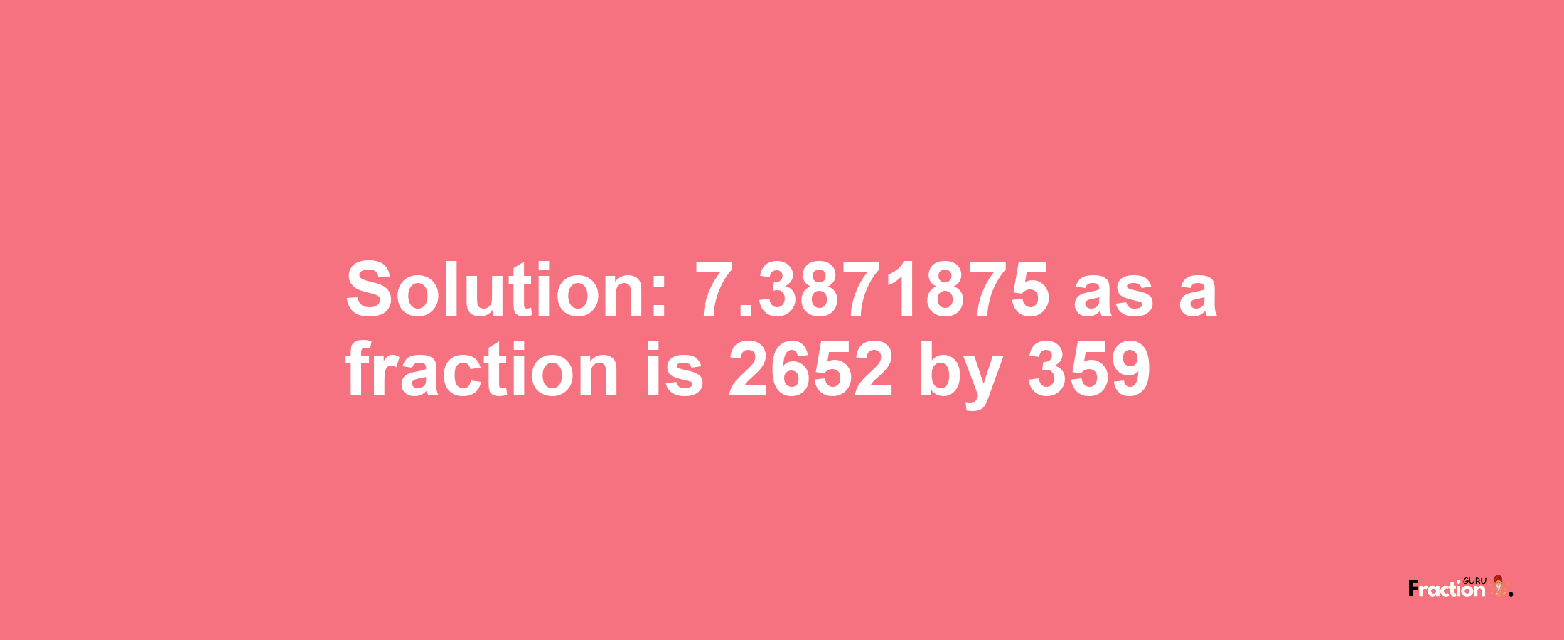 Solution:7.3871875 as a fraction is 2652/359